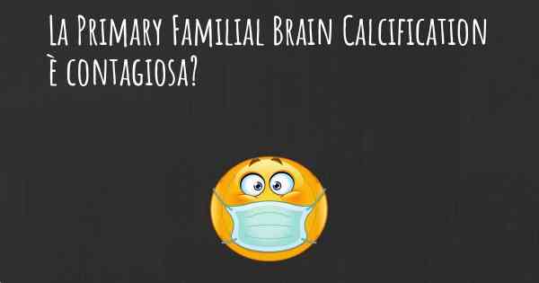 La Primary Familial Brain Calcification è contagiosa?
