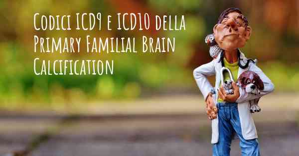 Codici ICD9 e ICD10 della Primary Familial Brain Calcification