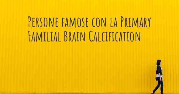 Persone famose con la Primary Familial Brain Calcification