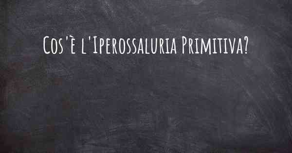Cos'è l'Iperossaluria Primitiva?