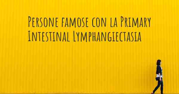 Persone famose con la Primary Intestinal Lymphangiectasia