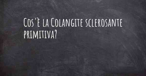 Cos'è la Colangite sclerosante primitiva?