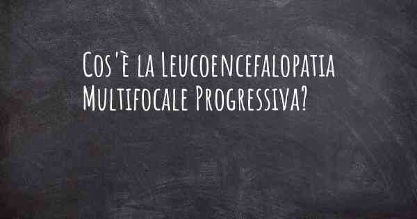 Cos'è la Leucoencefalopatia Multifocale Progressiva?