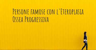 Persone famose con l'Eteroplasia Ossea Progressiva