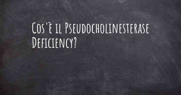 Cos'è il Pseudocholinesterase Deficiency?