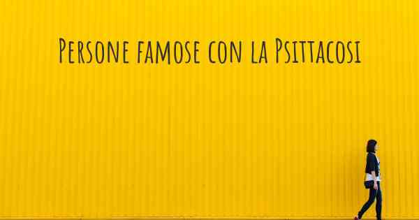 Persone famose con la Psittacosi