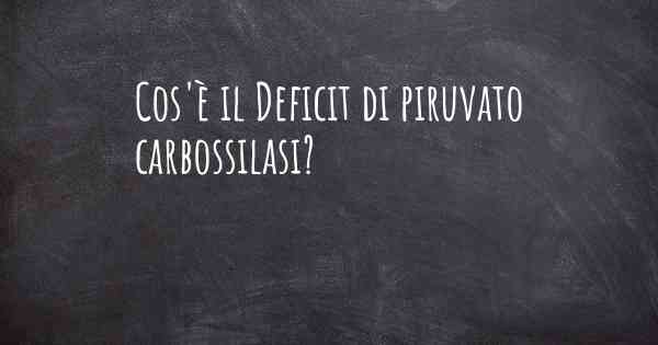 Cos'è il Deficit di piruvato carbossilasi?