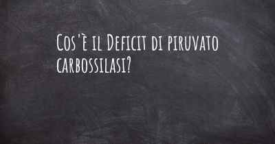 Cos'è il Deficit di piruvato carbossilasi?