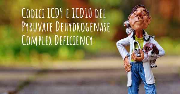 Codici ICD9 e ICD10 del Pyruvate Dehydrogenase Complex Deficiency
