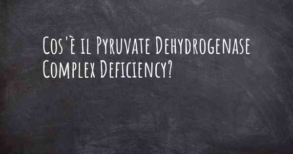 Cos'è il Pyruvate Dehydrogenase Complex Deficiency?