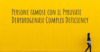 Persone famose con il Pyruvate Dehydrogenase Complex Deficiency