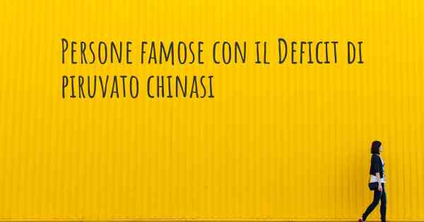 Persone famose con il Deficit di piruvato chinasi