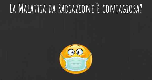 La Malattia da Radiazione è contagiosa?