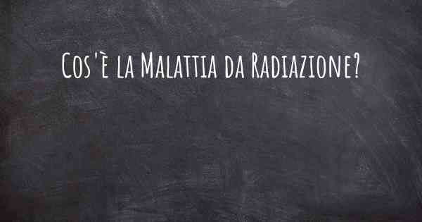 Cos'è la Malattia da Radiazione?