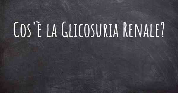 Cos'è la Glicosuria Renale?