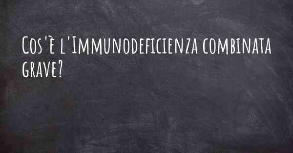 Cos'è l'Immunodeficienza combinata grave?