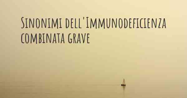 Sinonimi dell'Immunodeficienza combinata grave