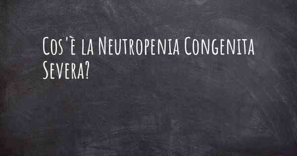 Cos'è la Neutropenia Congenita Severa?