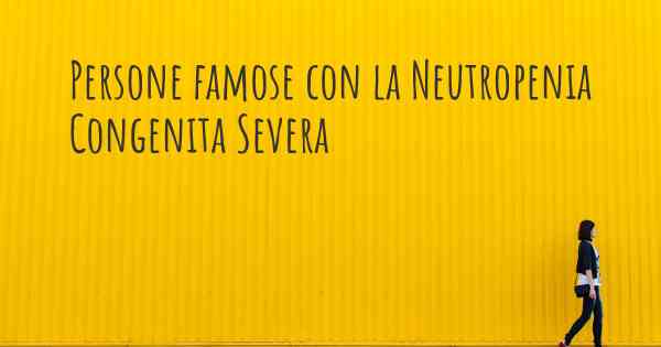 Persone famose con la Neutropenia Congenita Severa