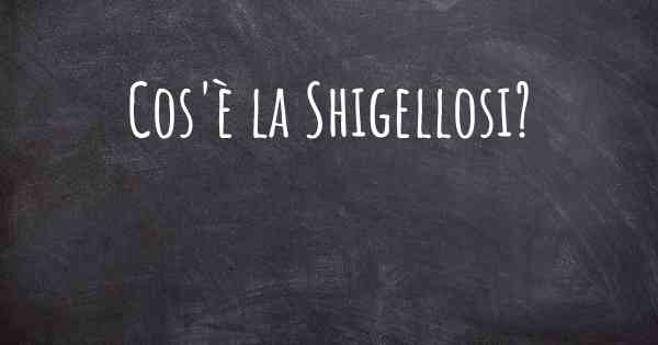 Cos'è la Shigellosi?