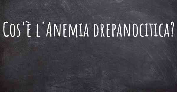 Cos'è l'Anemia drepanocitica?