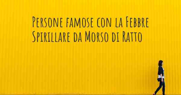 Persone famose con la Febbre Spirillare da Morso di Ratto