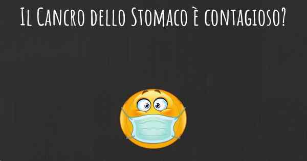 Il Cancro dello Stomaco è contagioso?