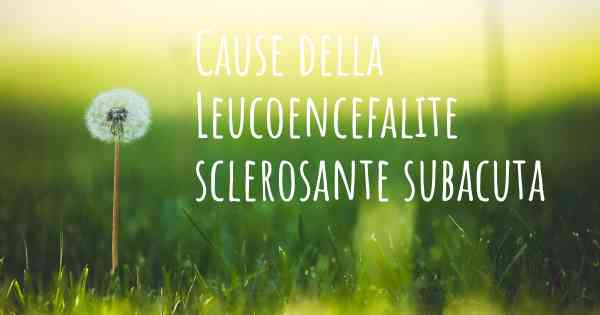 Cause della Leucoencefalite sclerosante subacuta