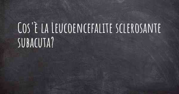 Cos'è la Leucoencefalite sclerosante subacuta?