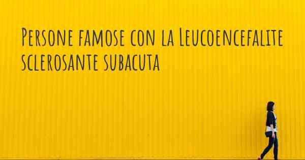 Persone famose con la Leucoencefalite sclerosante subacuta