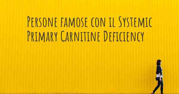 Persone famose con il Systemic Primary Carnitine Deficiency