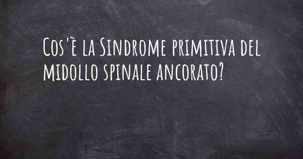 Cos'è la Sindrome primitiva del midollo spinale ancorato?