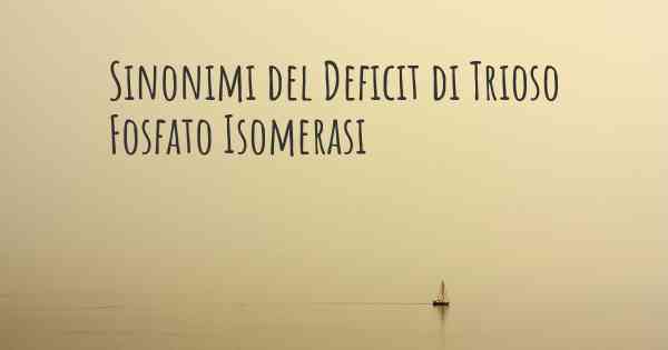 Sinonimi del Deficit di Trioso Fosfato Isomerasi