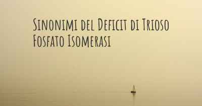 Sinonimi del Deficit di Trioso Fosfato Isomerasi