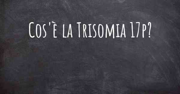Cos'è la Trisomia 17p?