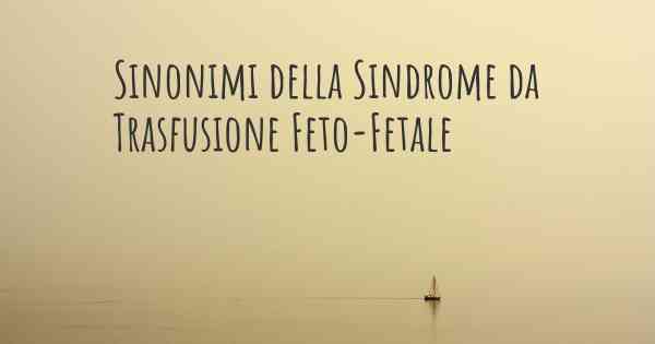 Sinonimi della Sindrome da Trasfusione Feto-Fetale