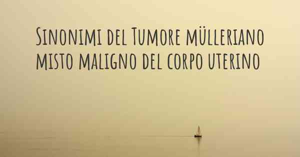 Sinonimi del Tumore mülleriano misto maligno del corpo uterino