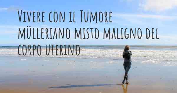 Vivere con il Tumore mülleriano misto maligno del corpo uterino