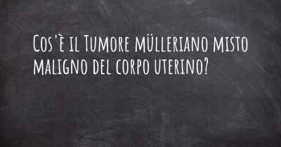 Cos'è il Tumore mülleriano misto maligno del corpo uterino?