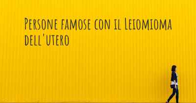 Persone famose con il Leiomioma dell'utero