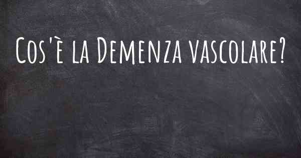 Cos'è la Demenza vascolare?