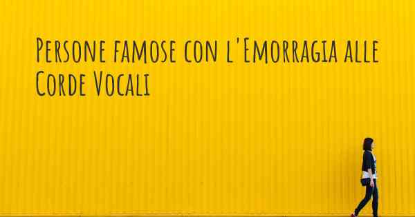 Persone famose con l'Emorragia alle Corde Vocali