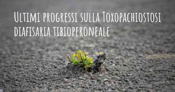 Ultimi progressi sulla Toxopachiostosi diafisaria tibioperoneale