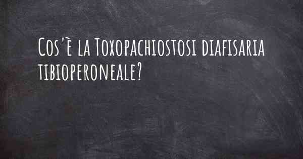 Cos'è la Toxopachiostosi diafisaria tibioperoneale?