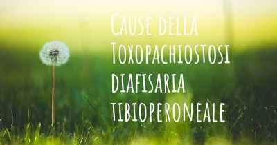 Cause della Toxopachiostosi diafisaria tibioperoneale