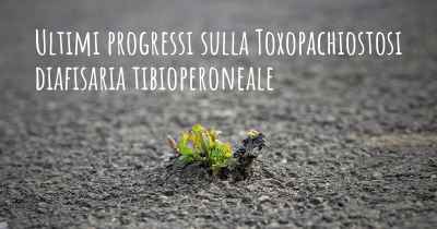 Ultimi progressi sulla Toxopachiostosi diafisaria tibioperoneale