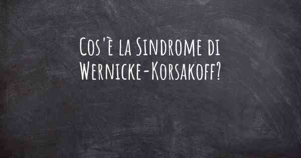 Cos'è la Sindrome di Wernicke-Korsakoff?