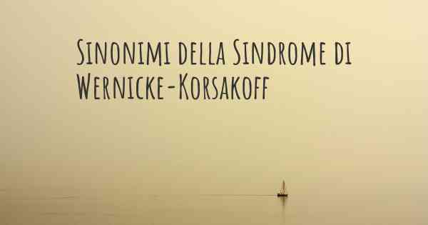 Sinonimi della Sindrome di Wernicke-Korsakoff
