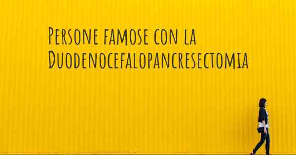 Persone famose con la Duodenocefalopancresectomia