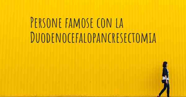 Persone famose con la Duodenocefalopancresectomia